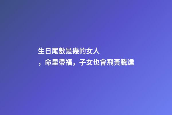 生日尾數是幾的女人，命里帶福，子女也會飛黃騰達